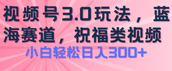 2024视频号蓝海项目，祝福类玩法3.0，操作简单易上手，日入300+【揭秘】-水滴知识网