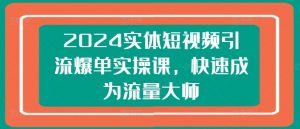 2024实体短视频引流爆单实操课，快速成为流量大师-水滴知识网