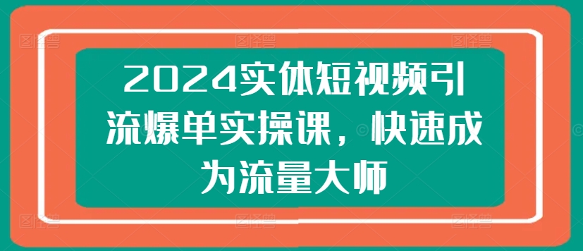 2024实体短视频引流爆单实操课,快速成为流量大师-水滴知识网