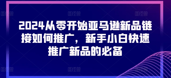 2024从零开始亚马逊新品链接如何推广,新手小白快速推广新品的必备-水滴知识网