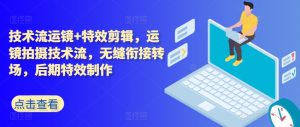 技术流运镜+特效剪辑,运镜拍摄技术流,无缝衔接转场,后期特效制作-水滴知识网