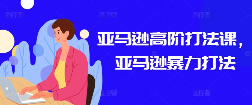 亚马逊高阶打法课,亚马逊暴力打法-水滴知识网