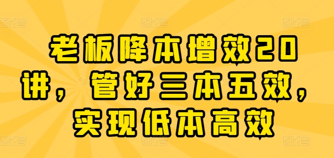 老板降本增效20讲,管好三本五效,实现低本高效-水滴知识网
