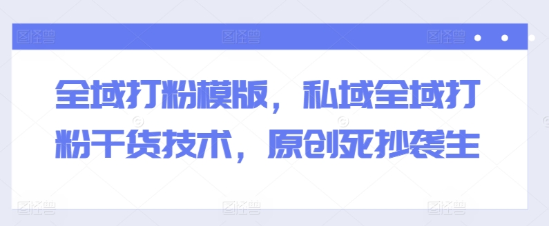 全域打粉模版，私域全域打粉干货技术，原创死抄袭生-水滴知识网