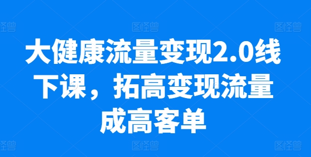 大健康流量变现2.0线下课,拓高变现流量成高客单,业绩10倍增长,低粉高变现,只讲落地实操-水滴知识网