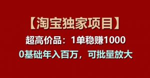 【淘宝独家项目】超高价品：1单稳赚1k多，0基础年入百W，可批量放大【揭秘】-水滴知识网