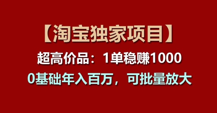 【淘宝独家项目】超高价品:1单稳赚1k多,0基础年入百W,可批量放大【揭秘】-水滴知识网