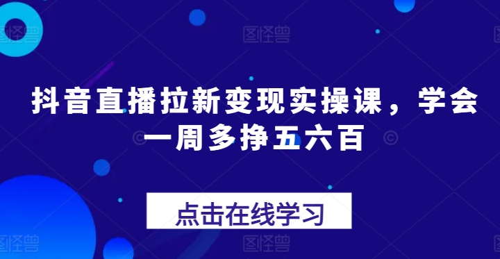 抖音直播拉新变现实操课，学会一周多挣五六百-水滴知识网