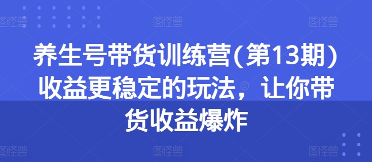养生号带货训练营(第13期)收益更稳定的玩法,让你带货收益爆炸-水滴知识网