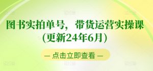 图书实拍单号,带货运营实操课(更新24年6月),0粉起号,老号转型,零基础入门+进阶-水滴知识网