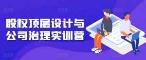 股权顶层设计与公司治理实训营,补全股权短板/守住控制权底线/熟悉4大注册信息/规避3大法律风险-水滴知识网