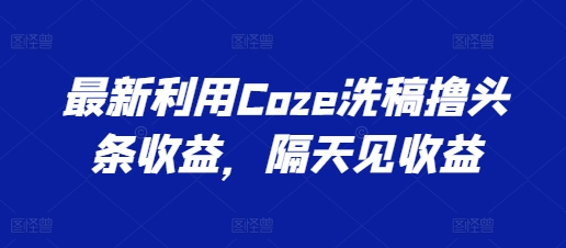 最新利用Coze洗稿撸头条收益，隔天见收益【揭秘】-水滴知识网