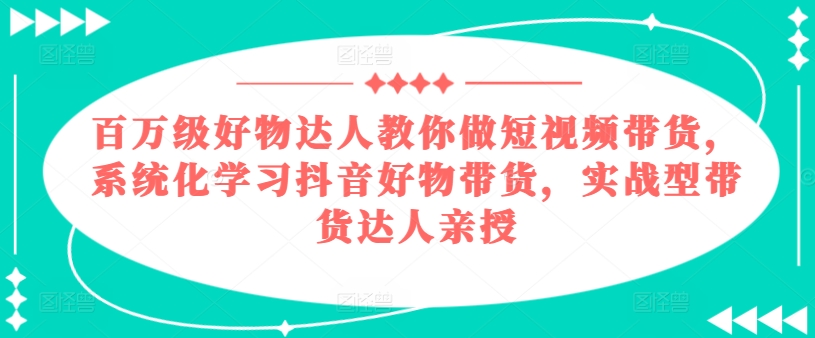 百万级好物达人教你做短视频带货,系统化学习抖音好物带货,实战型带货达人亲授-水滴知识网