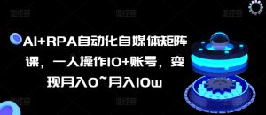 AI+RPA自动化自媒体矩阵课,一人操作10+账号,变现月入0~月入10w-水滴知识网