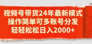 视频号带货24年最新模式，操作简单可多账号分发，轻轻松松日入2k【揭秘】-水滴知识网