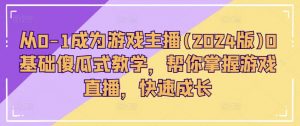 从0-1成为游戏主播(2024版)0基础傻瓜式教学,帮你掌握游戏直播,快速成长-水滴知识网