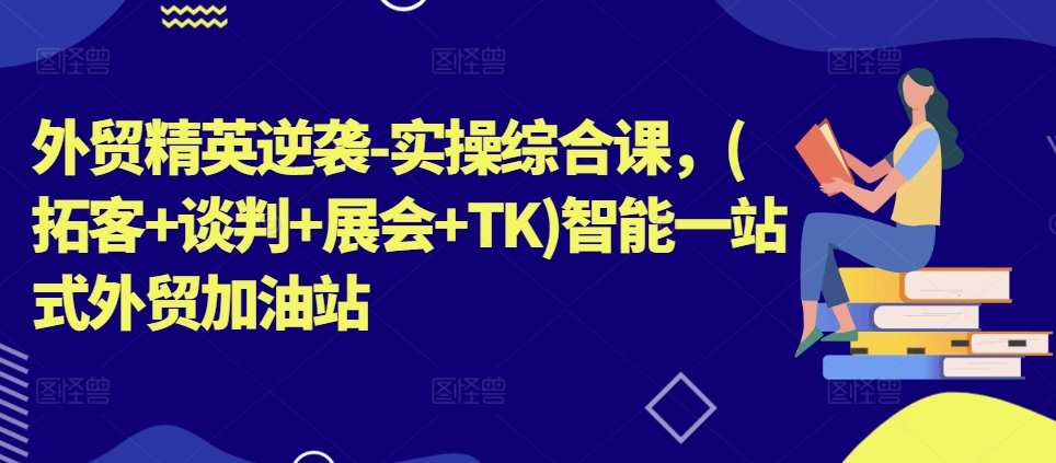 外贸精英逆袭-实操综合课,(拓客+谈判+展会+TK)智能一站式外贸加油站-水滴知识网