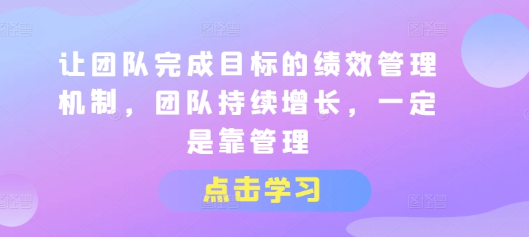 让团队完成目标的绩效管理机制，团队持续增长，一定是靠管理-水滴知识网
