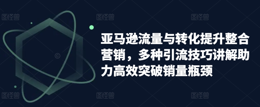 亚马逊流量与转化提升整合营销,多种引流技巧讲解助力高效突破销量瓶颈-水滴知识网