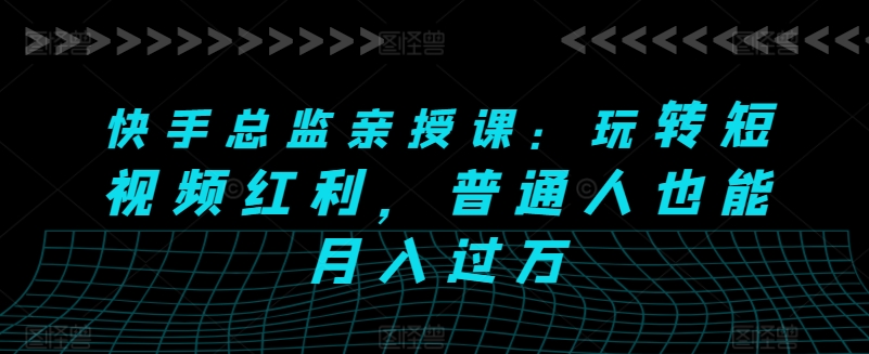 快手总监亲授课:玩转短视频红利,普通人也能月入过万-水滴知识网