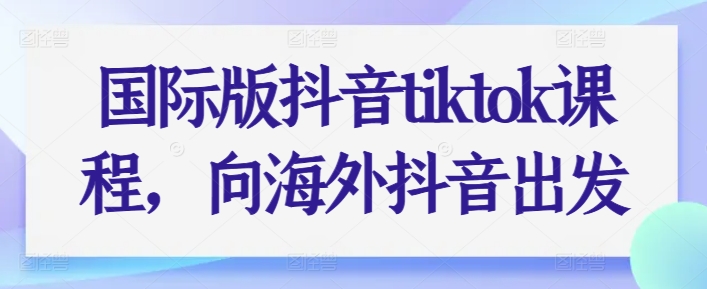 国际版抖音tiktok课程,向海外抖音出发-水滴知识网