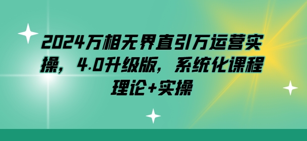 2024万相无界直引万运营实操,4.0升级版,系统化课程 理论+实操-水滴知识网