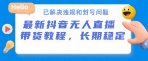 抖音无人直播带货，长期稳定，已解决违规和封号问题，开播24小时必出单【揭秘】-水滴知识网