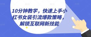 10分钟教学,快速上手小红书女装引流爆款策略,解锁互联网新技能【揭秘】-水滴知识网