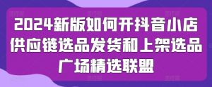 2024新版如何开抖音小店供应链选品发货和上架选品广场精选联盟-水滴知识网