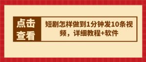 短剧怎样做到1分钟发10条视频，详细教程+软件-水滴知识网