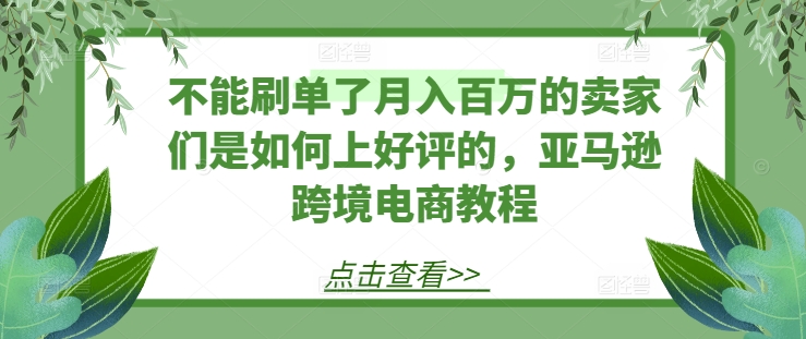 不能刷单了月入百万的卖家们是如何上好评的,亚马逊跨境电商教程-水滴知识网