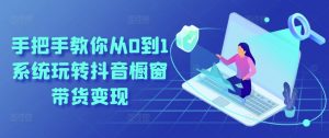手把手教你从0到1系统玩转抖音橱窗带货变现-水滴知识网