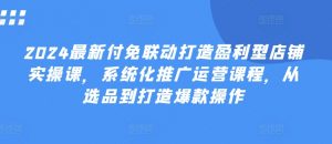 2024最新付免联动打造盈利型店铺实操课，​系统化推广运营课程，从选品到打造爆款操作-水滴知识网