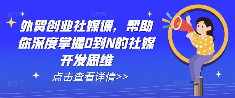 外贸创业社媒课,帮助你深度掌握0到N的社媒开发思维-水滴知识网