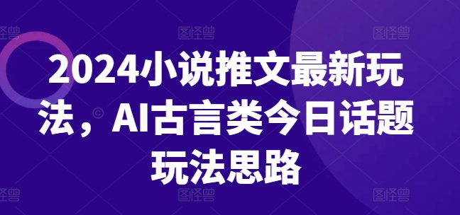 2024小说推文最新玩法，AI古言类今日话题玩法思路-水滴知识网