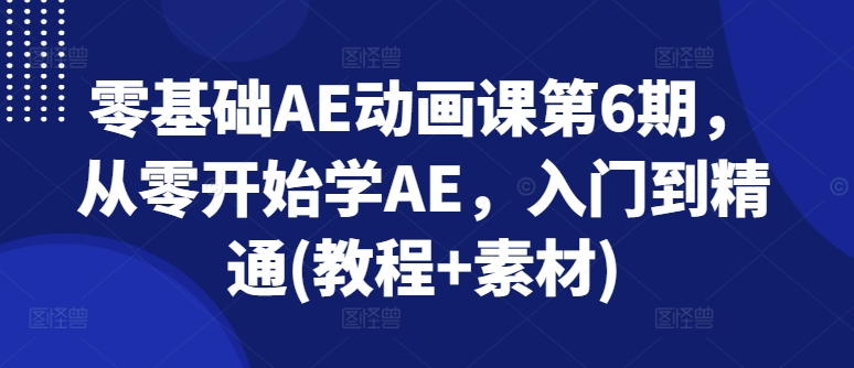零基础AE动画课第6期,从零开始学AE,入门到精通(教程+素材)-水滴知识网