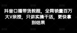 抖音口播带货教程,全网销量百万大V亲授,只讲实操干活,更快拿到结果-水滴知识网