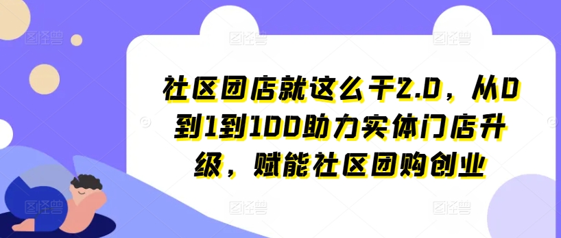 社区团店就这么干2.0,从0到1到100助力实体门店升级,赋能社区团购创业-水滴知识网