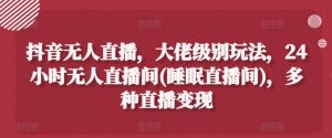抖音无人直播,大佬级别玩法,24小时无人直播间(睡眠直播间),多种直播变现【揭秘】-水滴知识网