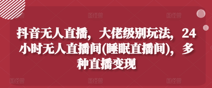 抖音无人直播,大佬级别玩法,24小时无人直播间(睡眠直播间),多种直播变现【揭秘】-水滴知识网