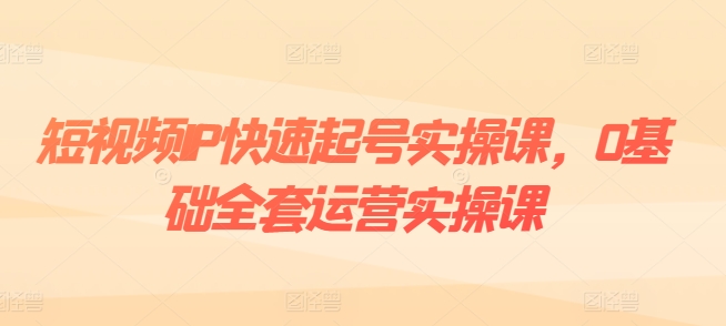 短视频IP快速起号实操课,0基础全套运营实操课,爆款内容设计+粉丝运营+内容变现-水滴知识网