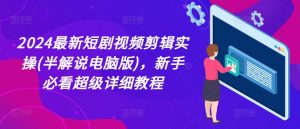 2024最新短剧视频剪辑实操(半解说电脑版)，新手必看超级详细教程-水滴知识网