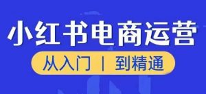 小红书电商运营课，从入门到精通，带你抓住又一个赚钱风口-水滴知识网