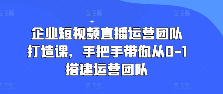 企业短视频直播运营团队打造课,手把手带你从0-1搭建运营团队-水滴知识网