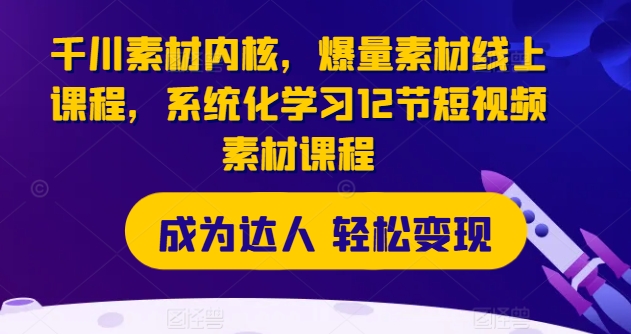 千川素材内核,爆量素材线上课程,系统化学习12节短视频素材课程-水滴知识网
