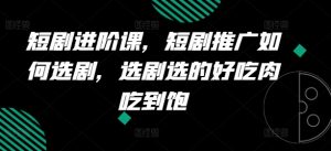 短剧进阶课，短剧推广如何选剧，选剧选的好吃肉吃到饱-水滴知识网