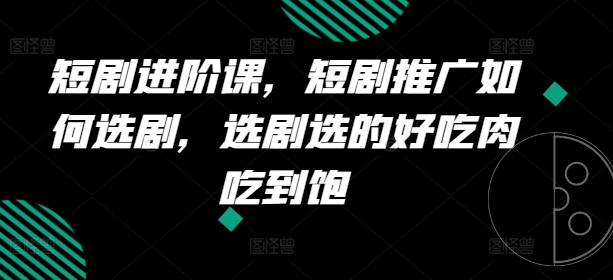 短剧进阶课，短剧推广如何选剧，选剧选的好吃肉吃到饱-水滴知识网