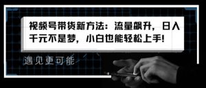 视频号带货新方法：流量飙升，日入千元不是梦，小白也能轻松上手【揭秘】-水滴知识网