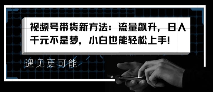 视频号带货新方法:流量飙升,日入千元不是梦,小白也能轻松上手【揭秘】-水滴知识网