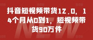 抖音短视频带货12.0,14个月从0到1,短视频带货90万件-水滴知识网